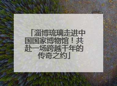淄博琉璃走进中国国家博物馆！共赴一场跨越千年的传奇之约