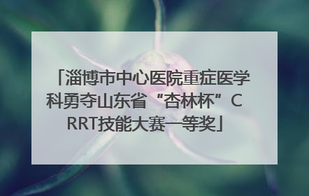 淄博市中心医院重症医学科勇夺山东省“杏林杯”CRRT技能大赛一等奖