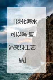 淡化海水可以喝 废渣变身工艺品