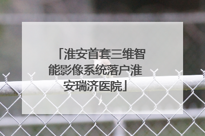 淮安首套三维智能影像系统落户淮安瑞济医院