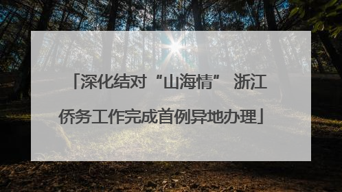 深化结对“山海情” 浙江侨务工作完成首例异地办理