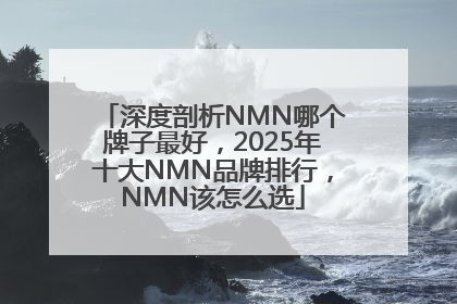 深度剖析NMN哪个牌子最好，2025年十大NMN品牌排行，NMN该怎么选