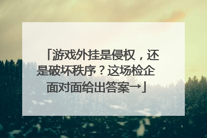 游戏外挂是侵权，还是破坏秩序？这场检企面对面给出答案→
