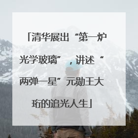 清华展出“第一炉光学玻璃”，讲述“两弹一星”元勋王大珩的追光人生