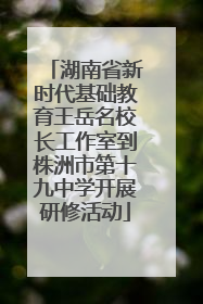 湖南省新时代基础教育王岳名校长工作室到株洲市第十九中学开展研修活动