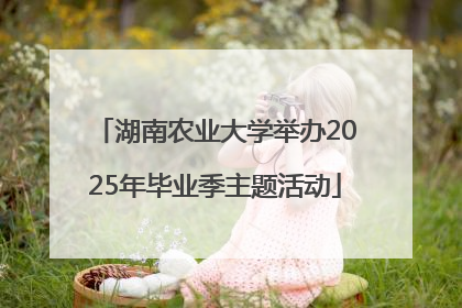 湖南农业大学举办2025年毕业季主题活动