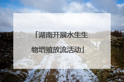 湖南开展水生生物增殖放流活动