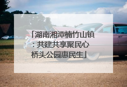 湖南湘潭楠竹山镇：共建共享聚民心 桥头公园惠民生
