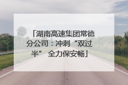 湖南高速集团常德分公司：冲刺“双过半” 全力保安畅