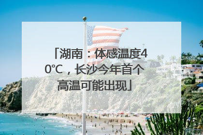 湖南：体感温度40℃，长沙今年首个高温可能出现