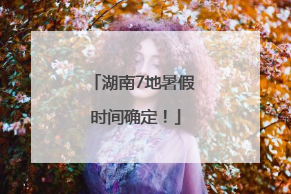 湖南7地暑假时间确定！
