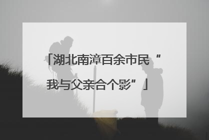 湖北南漳百余市民“我与父亲合个影”