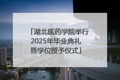 湖北医药学院举行2025年毕业典礼暨学位授予仪式