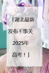湖北最新发布！事关2025年高考！