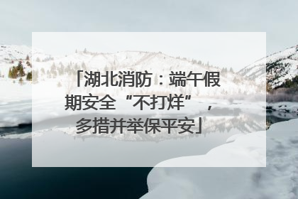 湖北消防：端午假期安全“不打烊”，多措并举保平安