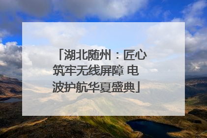 湖北随州：匠心筑牢无线屏障 电波护航华夏盛典