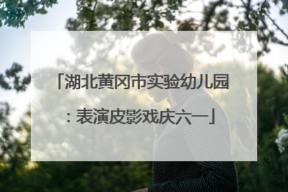 湖北黄冈市实验幼儿园：表演皮影戏庆六一