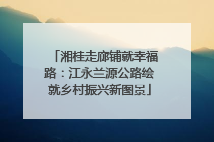湘桂走廊铺就幸福路：江永兰源公路绘就乡村振兴新图景