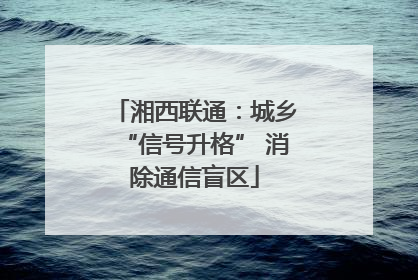 湘西联通：城乡“信号升格” 消除通信盲区