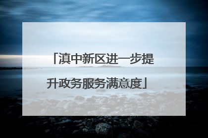 滇中新区进一步提升政务服务满意度