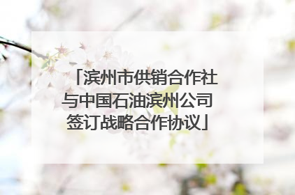 滨州市供销合作社与中国石油滨州公司签订战略合作协议