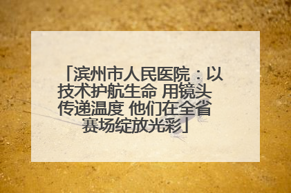 滨州市人民医院：以技术护航生命 用镜头传递温度 他们在全省赛场绽放光彩