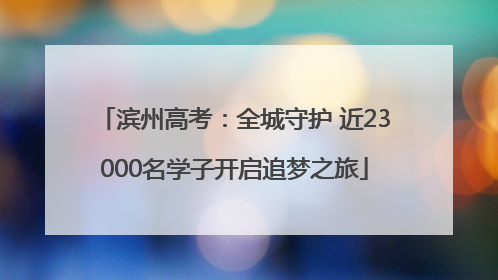 滨州高考：全城守护 近23000名学子开启追梦之旅