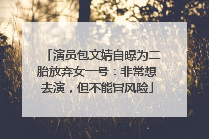 演员包文婧自曝为二胎放弃女一号：非常想去演，但不能冒风险