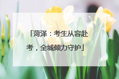 菏泽：考生从容赴考，全城倾力守护