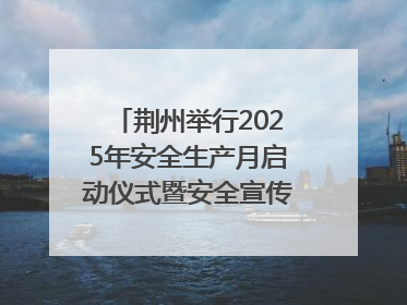 荆州举行2025年安全生产月启动仪式暨安全宣传咨询日活动