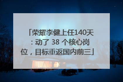 荣耀李健上任140天：动了 38 个核心岗位，目标重返国内前三