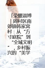 荣耀淄博｜周村区南郊镇韩家窝村：从“方寸庭院”到“全域文明”，乡村振兴的“美学革命”
