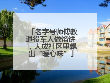 老字号师傅教退役军人做馅饼，大成社区里飘出“暖心味”