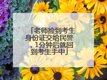 老师捡到考生身份证交给民警，1分钟后就回到考生手中