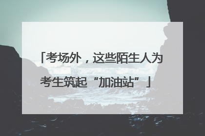 考场外，这些陌生人为考生筑起“加油站”