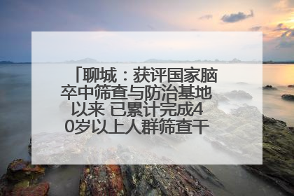 聊城：获评国家脑卒中筛查与防治基地以来 已累计完成40岁以上人群筛查干预40余万人次