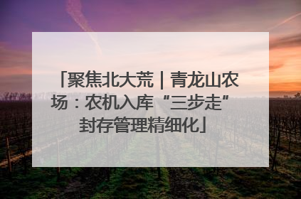 聚焦北大荒｜青龙山农场：农机入库“三步走” 封存管理精细化