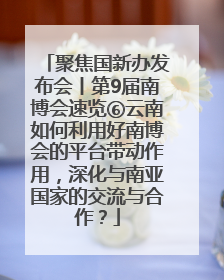 聚焦国新办发布会丨第9届南博会速览⑥云南如何利用好南博会的平台带动作用，深化与南亚国家的交流与合作？