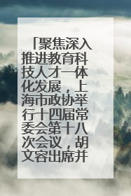 聚焦深入推进教育科技人才一体化发展，上海市政协举行十四届常委会第十八次会议，胡文容出席并讲话