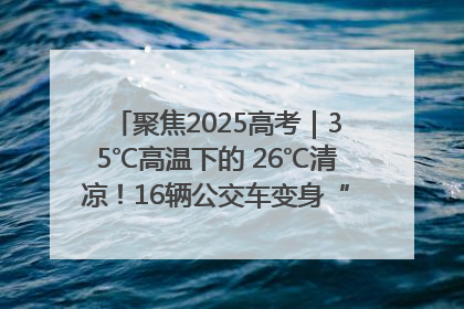 聚焦2025高考｜35℃高温下的 26℃清凉！16辆公交车变身“助考驿站”为高考护航