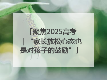 聚焦2025高考｜“家长放松心态也是对孩子的鼓励”