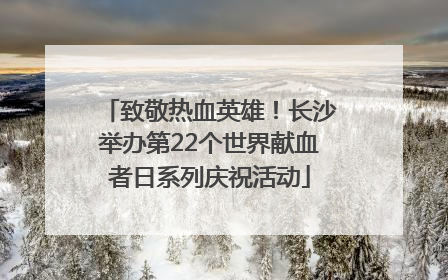 致敬热血英雄！长沙举办第22个世界献血者日系列庆祝活动