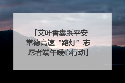 艾叶香囊系平安 常德高速“路灯”志愿者端午暖心行动