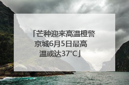 芒种迎来高温橙警 京城6月5日最高温或达37℃