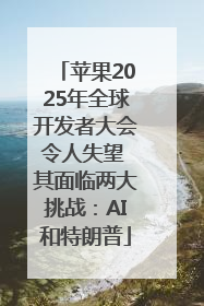 苹果2025年全球开发者大会令人失望 其面临两大挑战：AI和特朗普