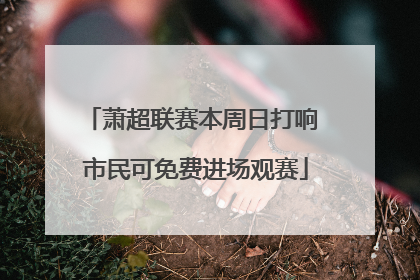 萧超联赛本周日打响 市民可免费进场观赛
