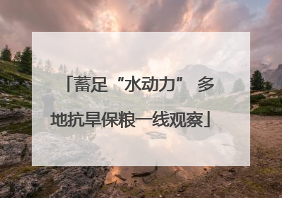 蓄足“水动力” 多地抗旱保粮一线观察