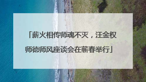 薪火相传师魂不灭，汪金权师德师风座谈会在蕲春举行