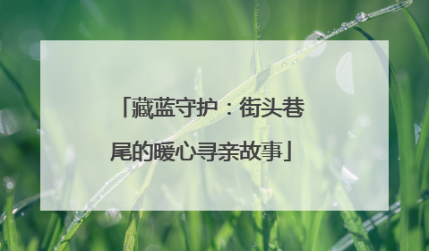 藏蓝守护：街头巷尾的暖心寻亲故事