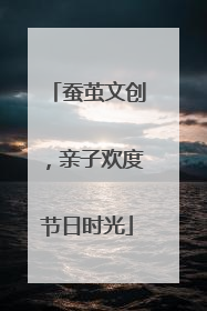 蚕茧文创，亲子欢度节日时光